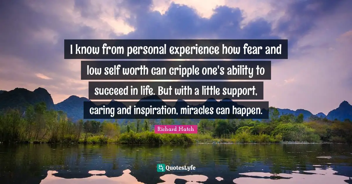 I know from personal experience how fear and low self worth can cripple one's ability to succeed in life. But with a little support, caring and inspiration, miracles can happen.