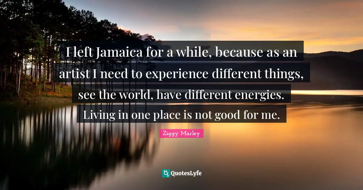 I left Jamaica for a while, because as an artist I need to experience different things, see the world, have different energies. Living in one place is not good for me.