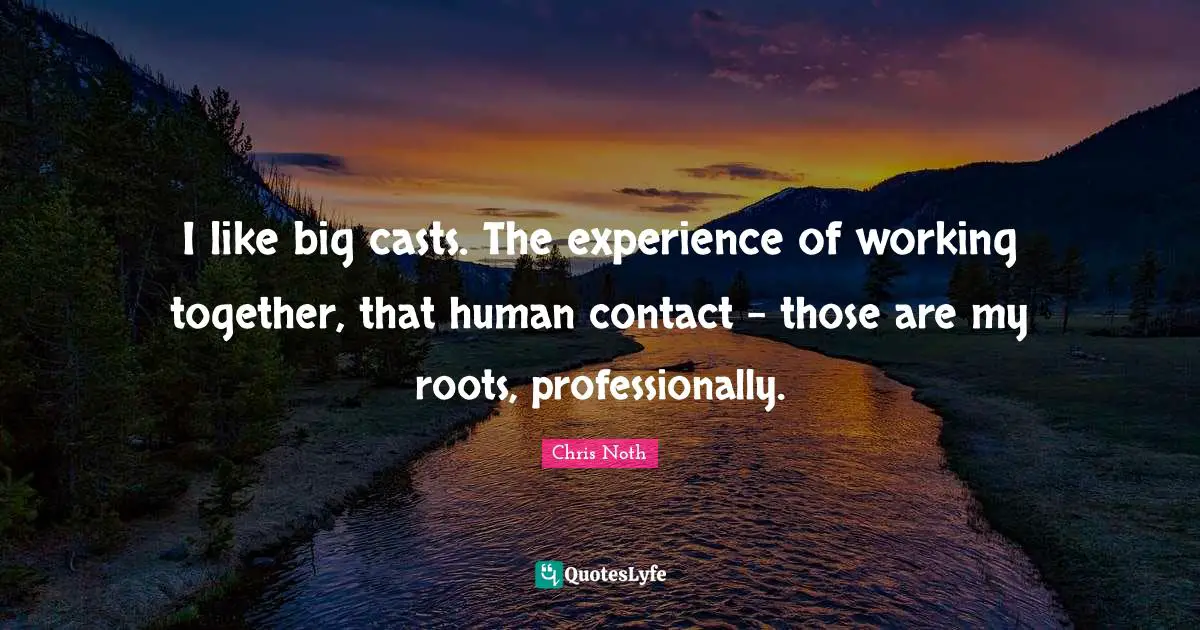 I like big casts. The experience of working together, that human contact - those are my roots, professionally.