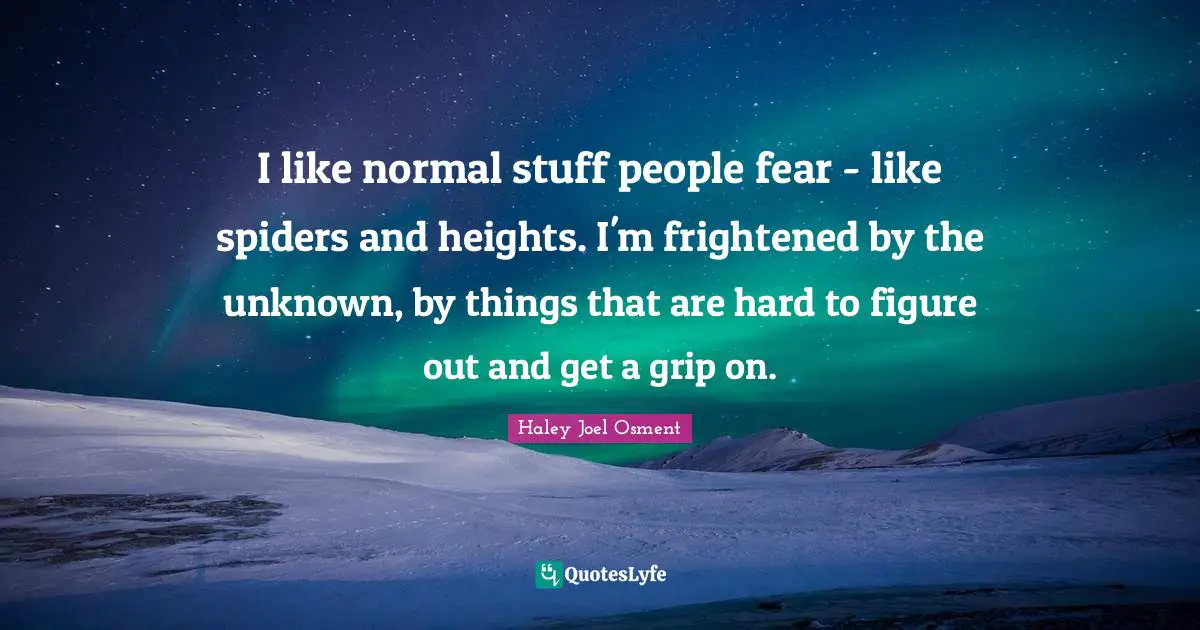 I like normal stuff people fear - like spiders and heights. I'm frightened by the unknown, by things that are hard to figure out and get a grip on.
