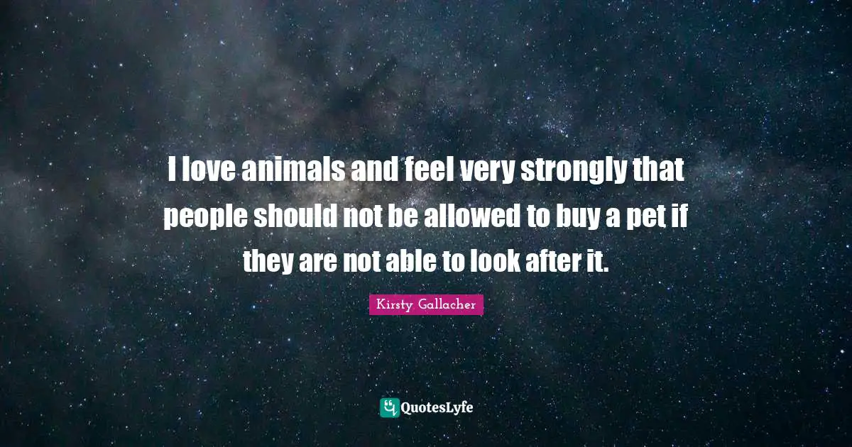 I love animals and feel very strongly that people should not be allowed to buy a pet if they are not able to look after it.
