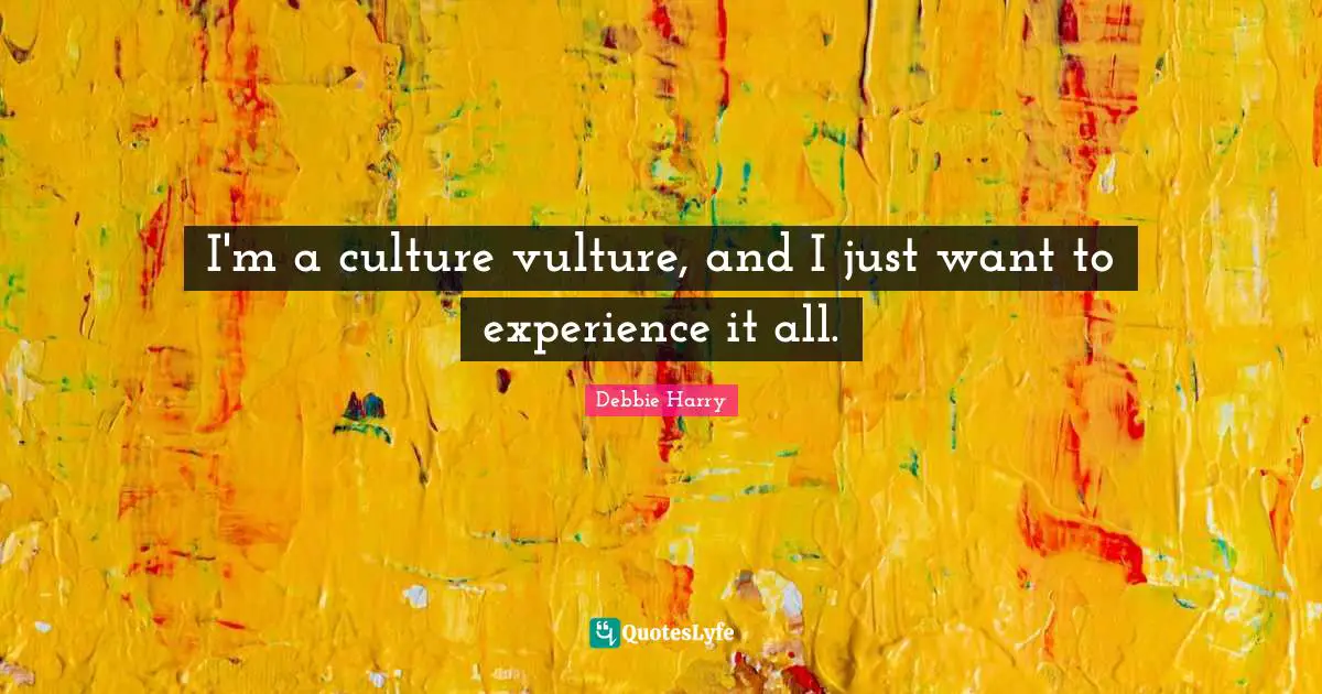 I'm a culture vulture, and I just want to experience it all.
