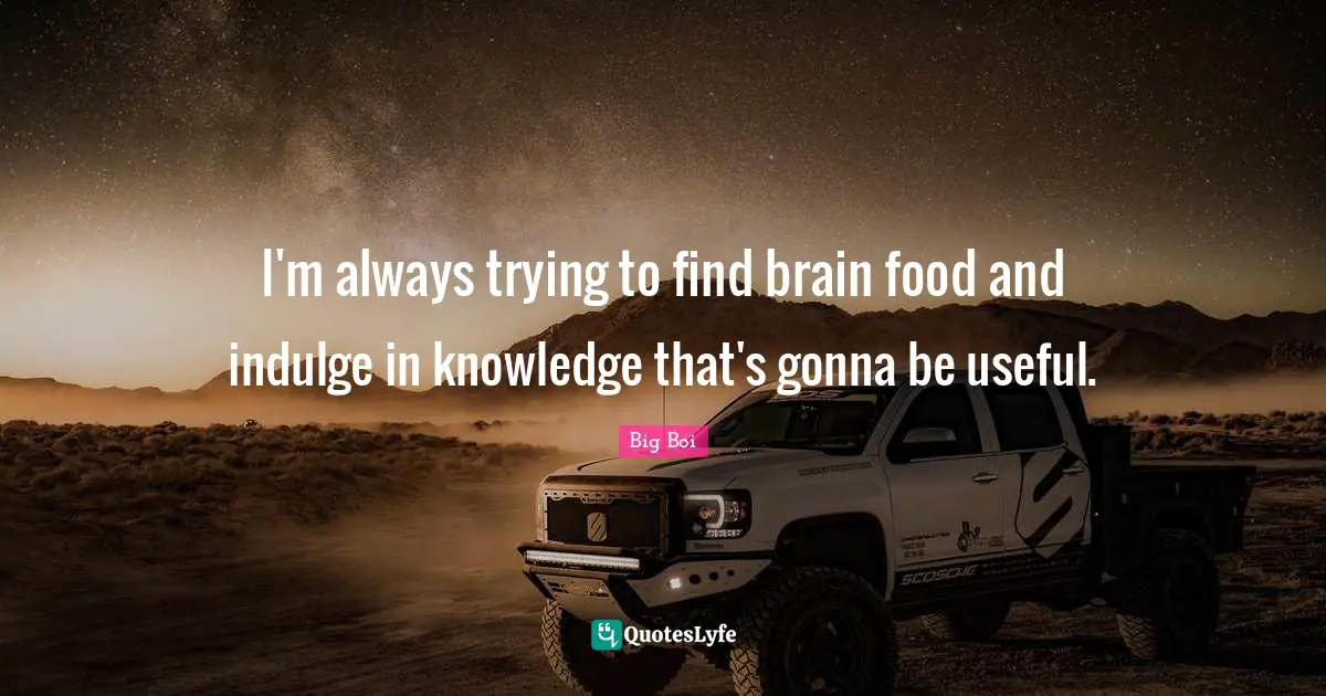 I'm always trying to find brain food and indulge in knowledge that's gonna be useful.