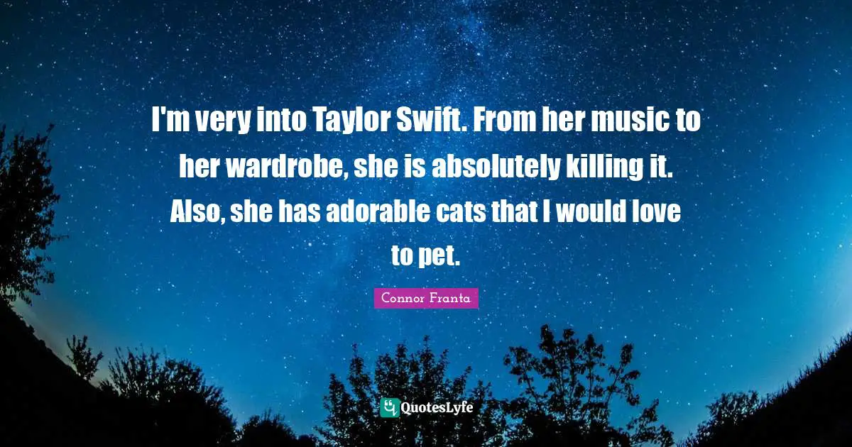 I'm very into Taylor Swift. From her music to her wardrobe, she is absolutely killing it. Also, she has adorable cats that I would love to pet.