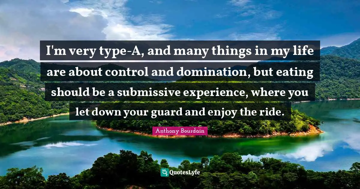 I'm very type-A, and many things in my life are about control and domination, but eating should be a submissive experience, where you let down your guard and enjoy the ride.
