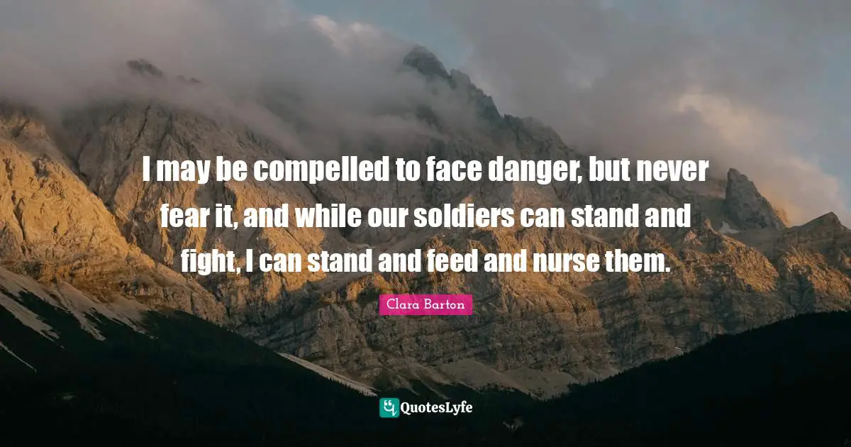 I may be compelled to face danger, but never fear it, and while our soldiers can stand and fight, I can stand and feed and nurse them.