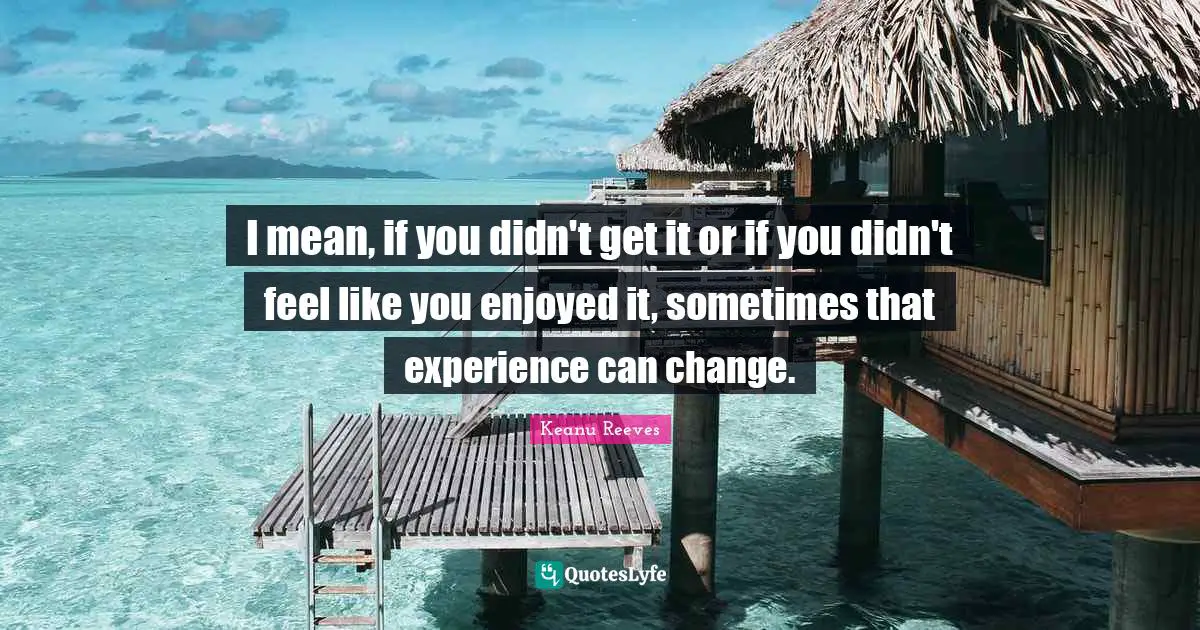 I mean, if you didn't get it or if you didn't feel like you enjoyed it, sometimes that experience can change.