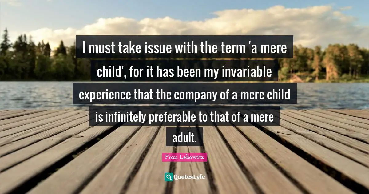 I must take issue with the term 'a mere child', for it has been my invariable experience that the company of a mere child is infinitely preferable to that of a mere adult.