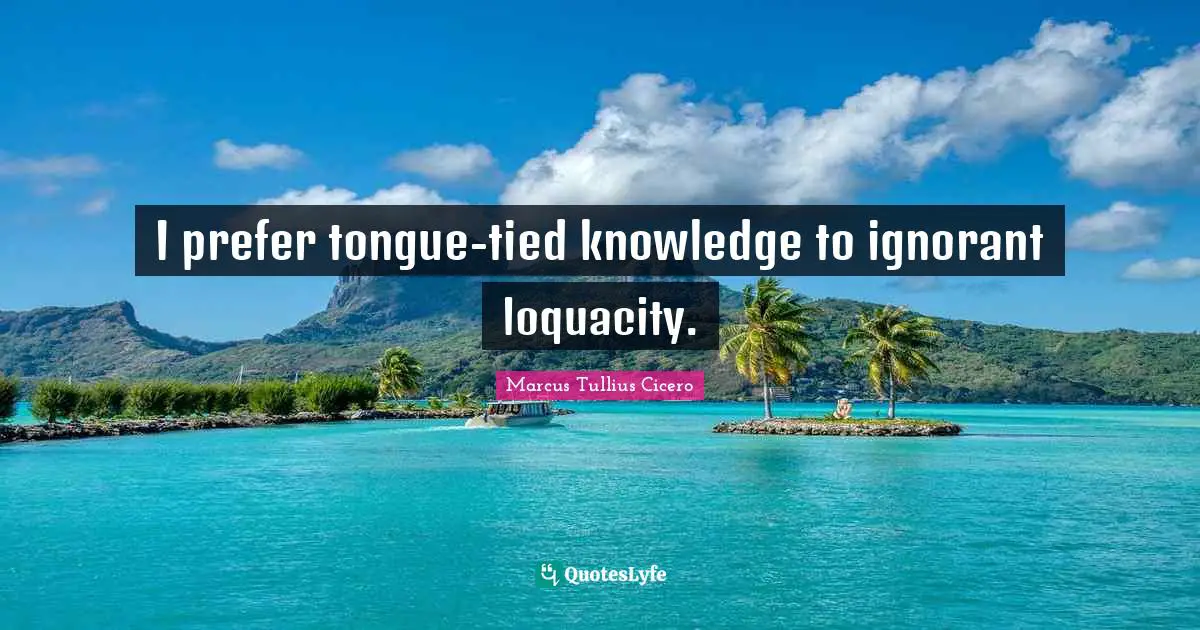 Marcus Tullius Cicero Quotes: I prefer tongue-tied knowledge to ignorant loquacity.