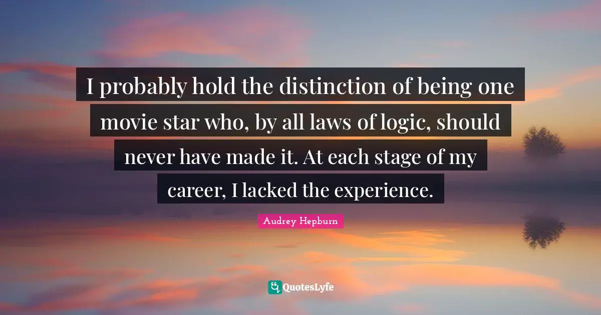 Audrey Hepburn Quotes: "I probably hold the distinction of being one movie star who, by all laws of logic, should never have made it. At each stage of my career, I lacked the experience."