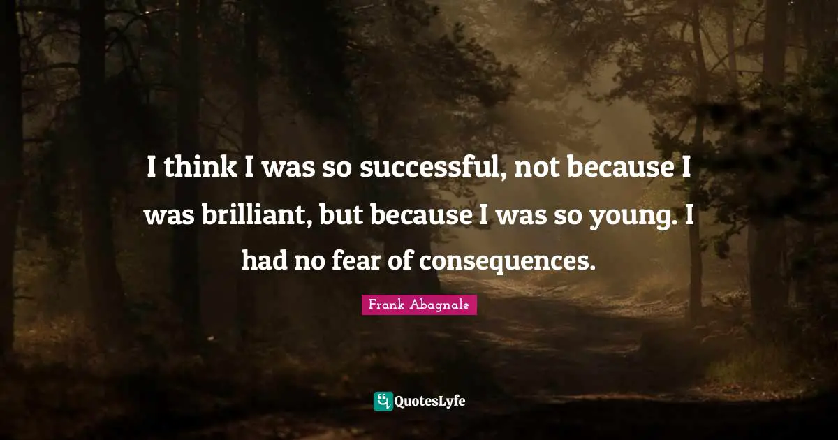 I think I was so successful, not because I was brilliant, but because I was so young. I had no fear of consequences.