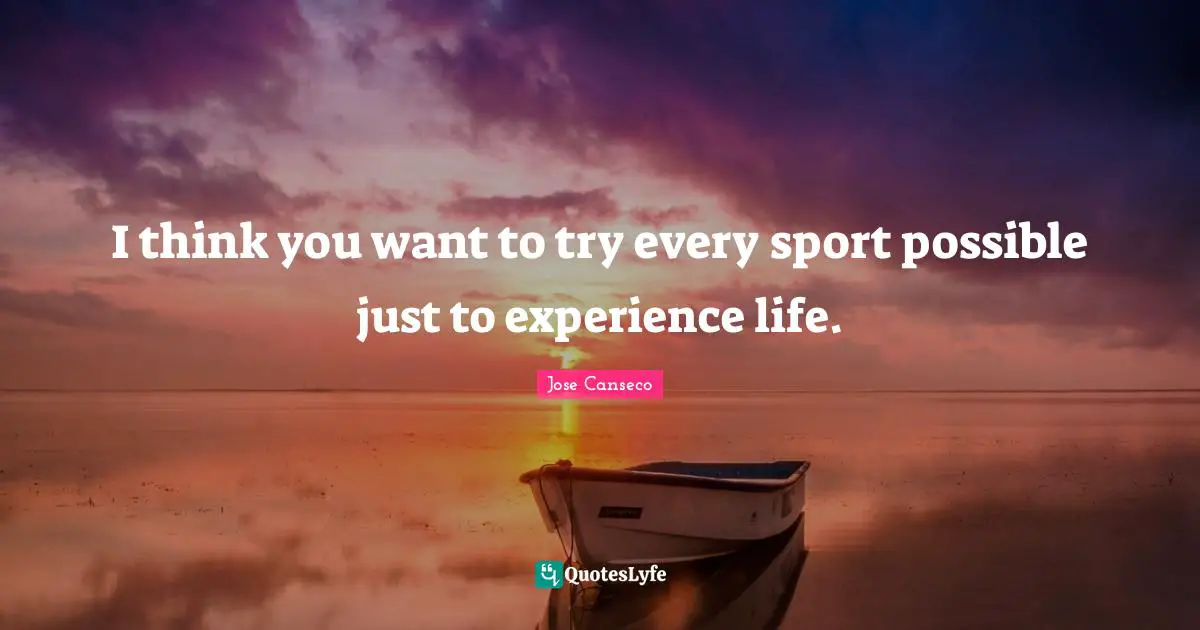 I think you want to try every sport possible just to experience life.