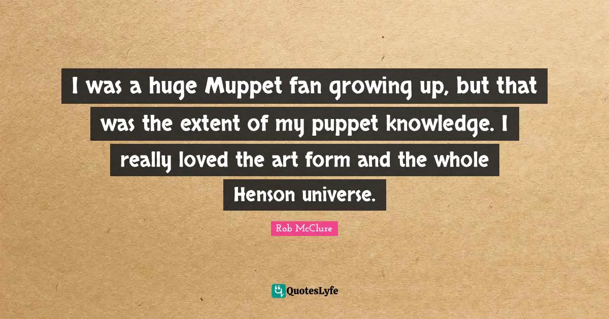 I was a huge Muppet fan growing up, but that was the extent of my puppet knowledge. I really loved the art form and the whole Henson universe.