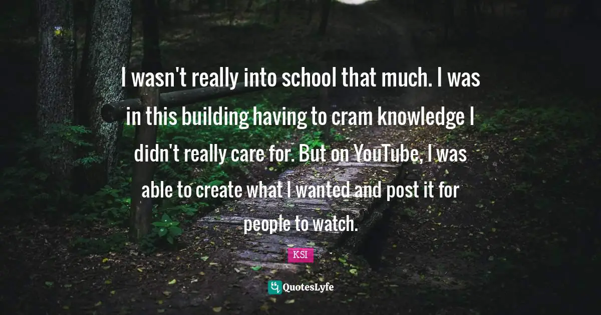 I wasn't really into school that much. I was in this building having to cram knowledge I didn't really care for. But on YouTube, I was able to create what I wanted and post it for people to watch.