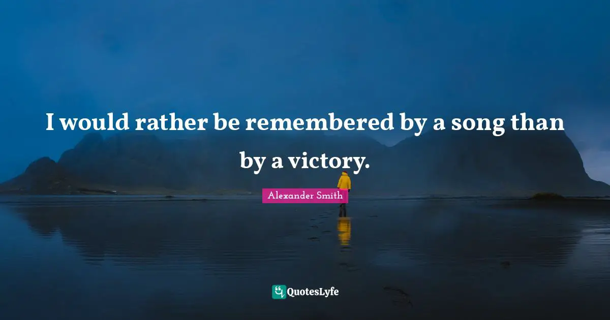 Alexander  Smith Quotes: "I would rather be remembered by a song than by a victory."