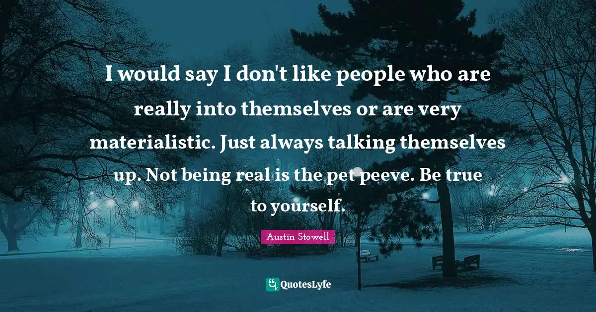 I would say I don't like people who are really into themselves or are very materialistic. Just always talking themselves up. Not being real is the pet peeve. Be true to yourself.