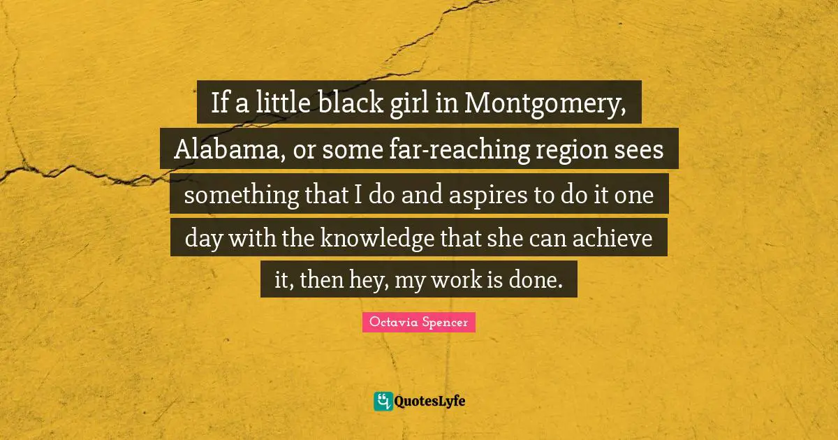 If a little black girl in Montgomery, Alabama, or some far-reaching region sees something that I do and aspires to do it one day with the knowledge that she can achieve it, then hey, my work is done.