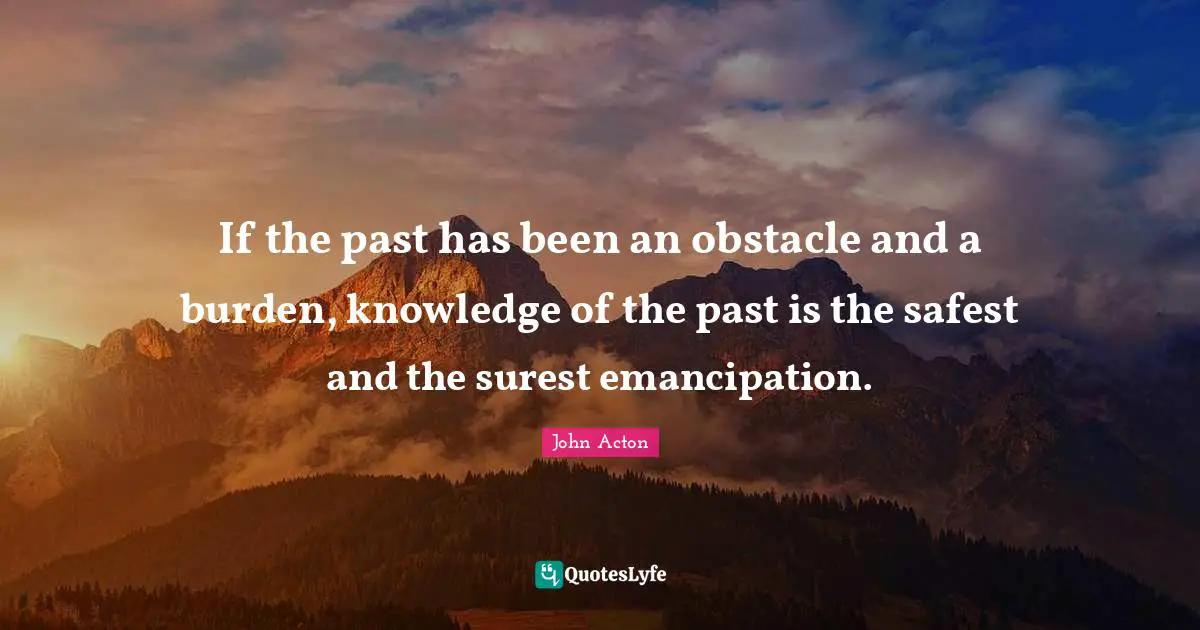 If the past has been an obstacle and a burden, knowledge of the past is the safest and the surest emancipation.