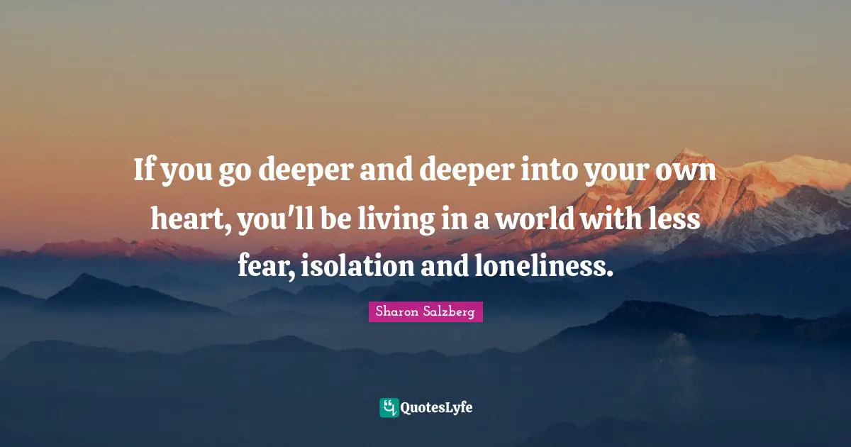 If you go deeper and deeper into your own heart, you'll be living in a world with less fear, isolation and loneliness.