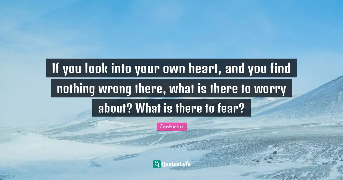 If you look into your own heart, and you find nothing wrong there, what is there to worry about? What is there to fear?