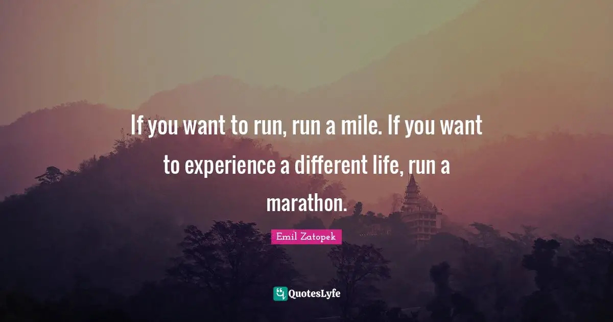 If you want to run, run a mile. If you want to experience a different life, run a marathon.