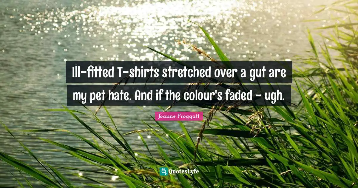 Ill-fitted T-shirts stretched over a gut are my pet hate. And if the colour's faded - ugh.