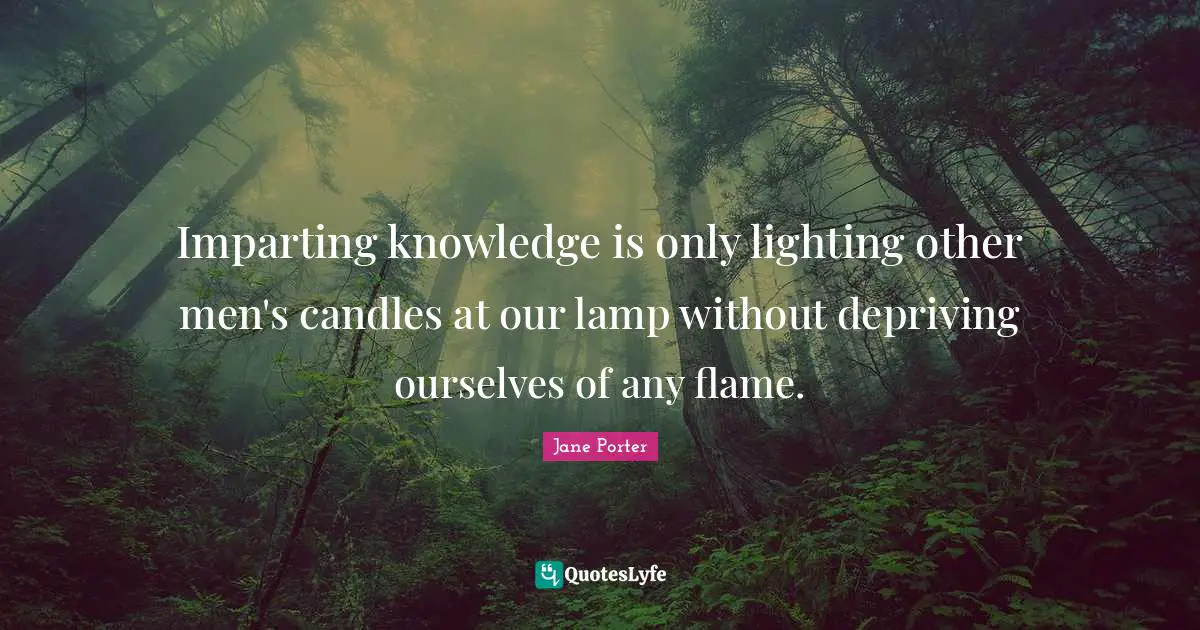 Imparting knowledge is only lighting other men's candles at our lamp without depriving ourselves of any flame.