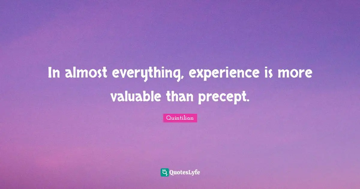 In almost everything, experience is more valuable than precept.
