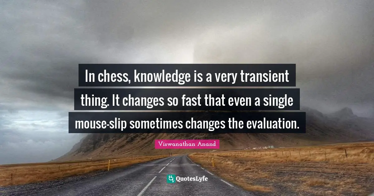 In chess, knowledge is a very transient thing. It changes so fast that even a single mouse-slip sometimes changes the evaluation.