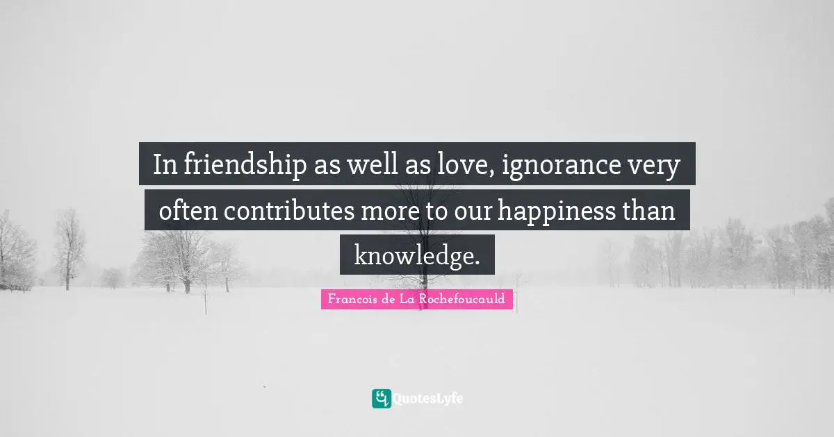 Francois de La Rochefoucauld Quotes: In friendship as well as love, ignorance very often contributes more to our happiness than knowledge.