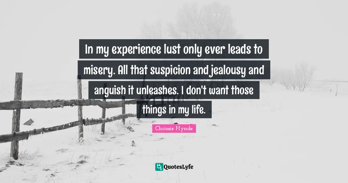 In my experience lust only ever leads to misery. All that suspicion and jealousy and anguish it unleashes. I don't want those things in my life.