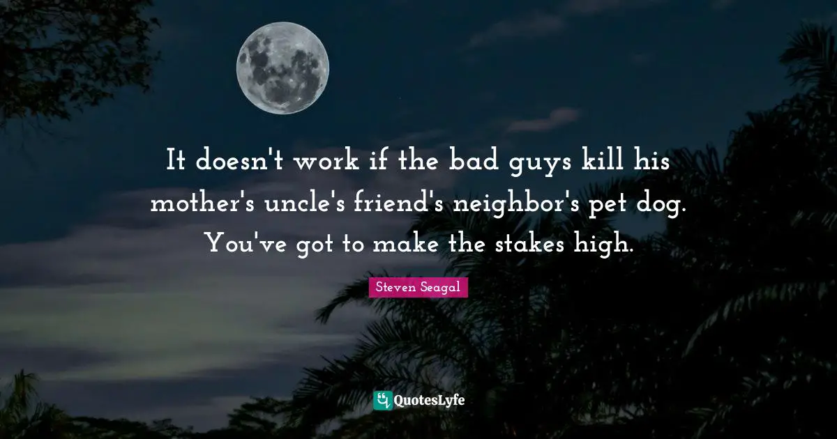 It doesn't work if the bad guys kill his mother's uncle's friend's neighbor's pet dog. You've got to make the stakes high.