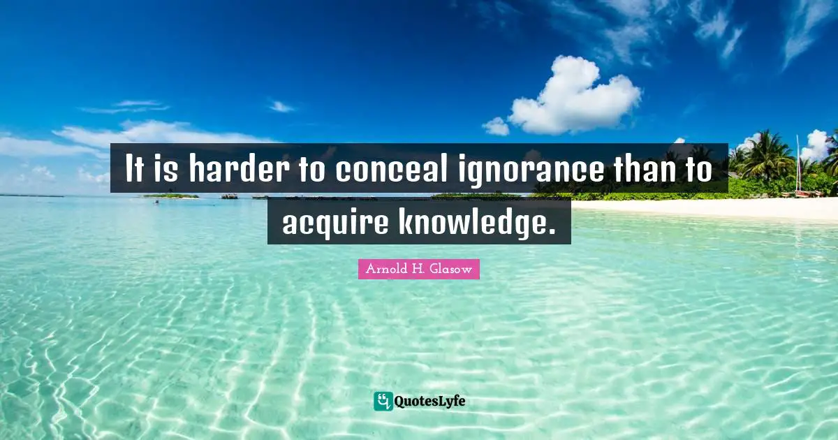 It is harder to conceal ignorance than to acquire knowledge.