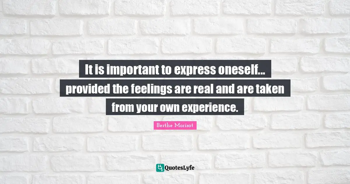 It is important to express oneself... provided the feelings are real and are taken from your own experience.