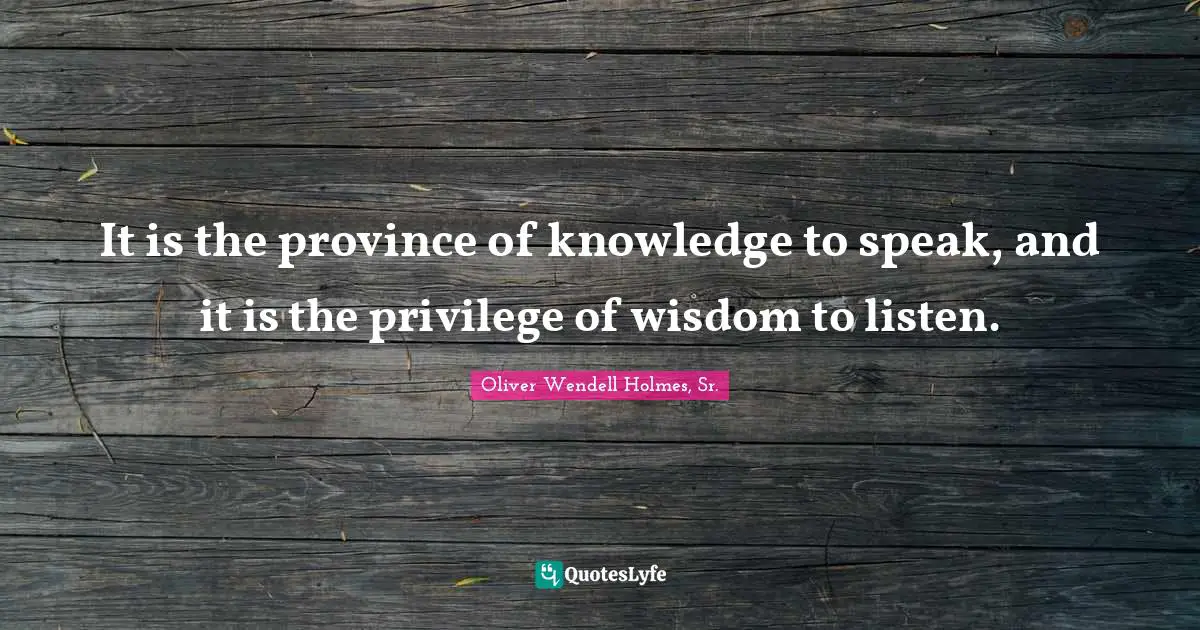 It is the province of knowledge to speak, and it is the privilege of wisdom to listen.