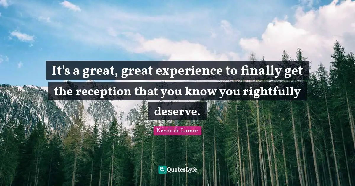 It's a great, great experience to finally get the reception that you know you rightfully deserve.