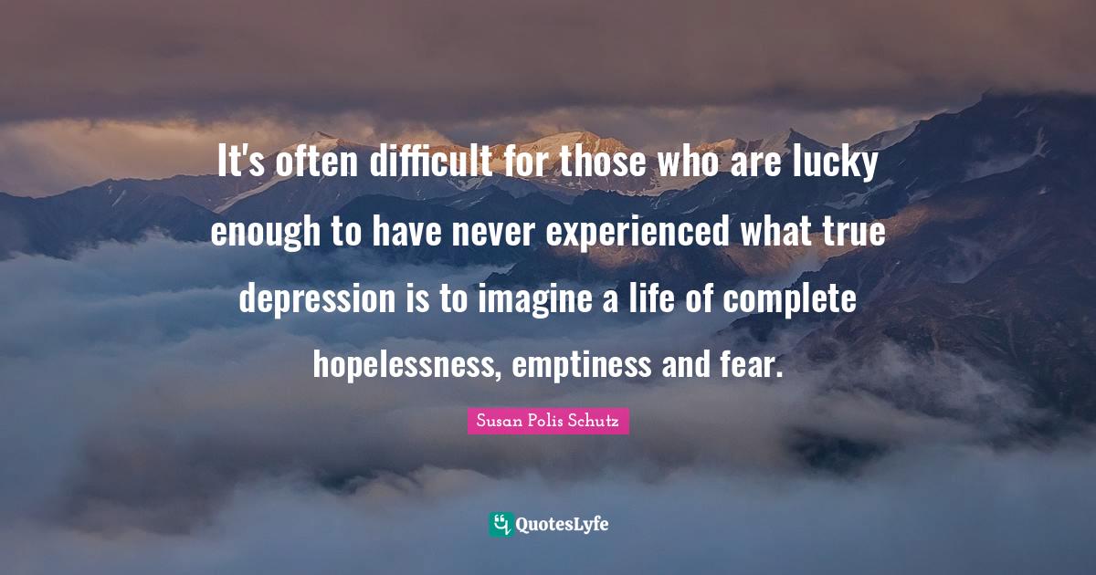 It's often difficult for those who are lucky enough to have never experienced what true depression is to imagine a life of complete hopelessness, emptiness and fear.