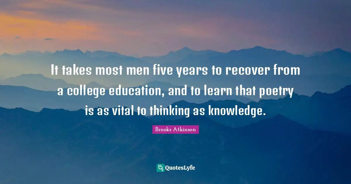 Brooks Atkinson Quotes: "It takes most men five years to recover from a college education, and to learn that poetry is as vital to thinking as knowledge."