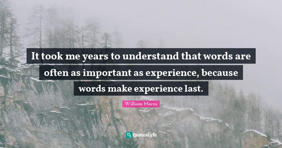 William Morris Quotes: "It took me years to understand that words are often as important as experience, because words make experience last."