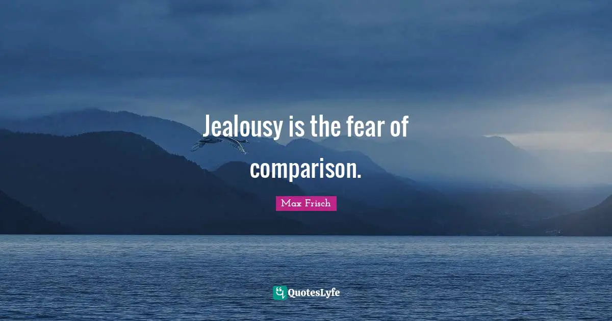 Jealousy is the fear of comparison.