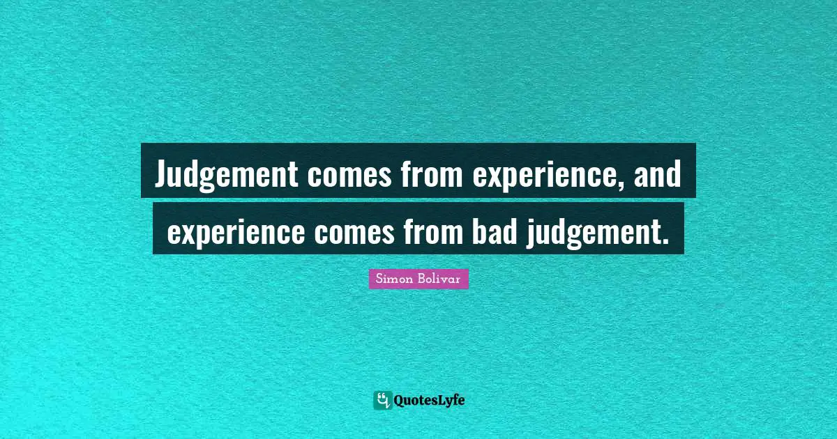 Judgement comes from experience, and experience comes from bad judgement.