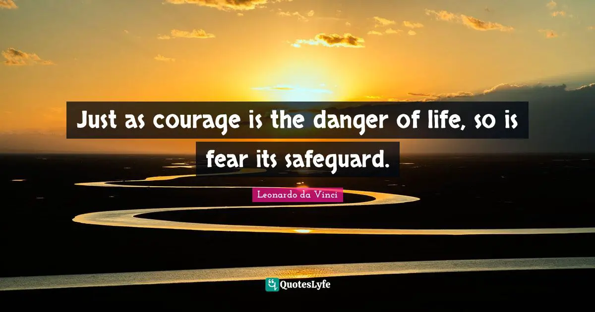 Just as courage is the danger of life, so is fear its safeguard.