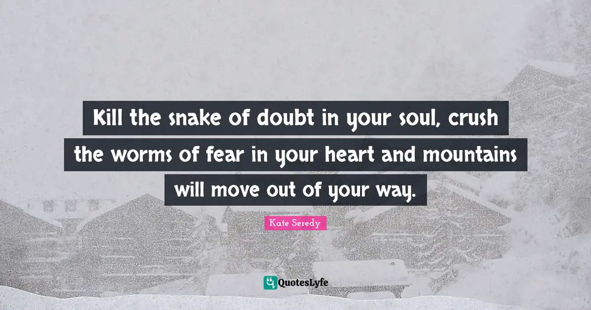 Kill the snake of doubt in your soul, crush the worms of fear in your heart and mountains will move out of your way.