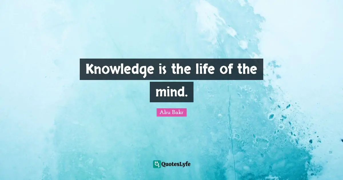 Knowledge is the life of the mind.