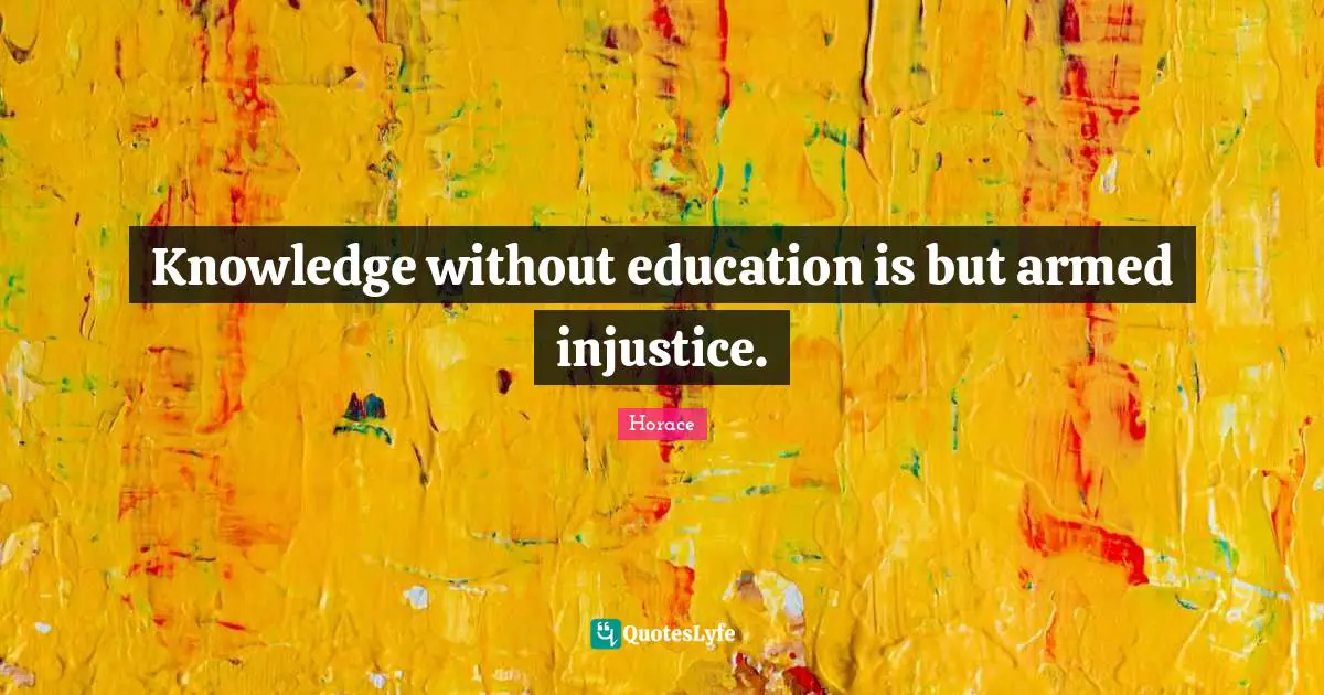 Knowledge without education is but armed injustice.