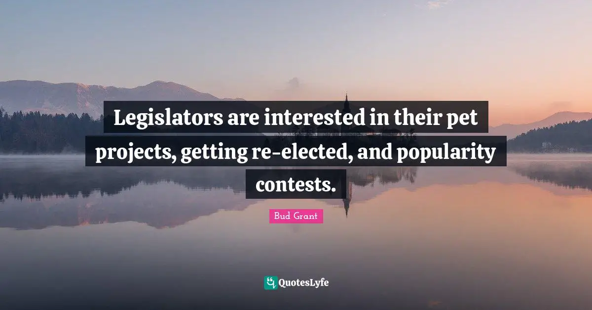 Legislators are interested in their pet projects, getting re-elected, and popularity contests.