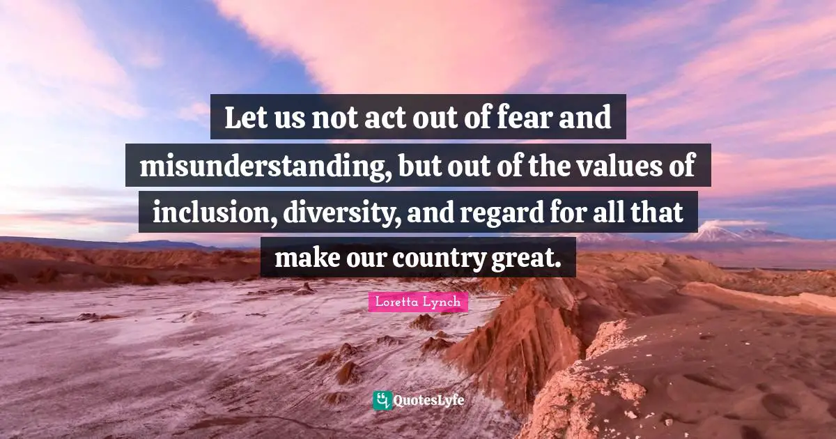 Let us not act out of fear and misunderstanding, but out of the values of inclusion, diversity, and regard for all that make our country great.