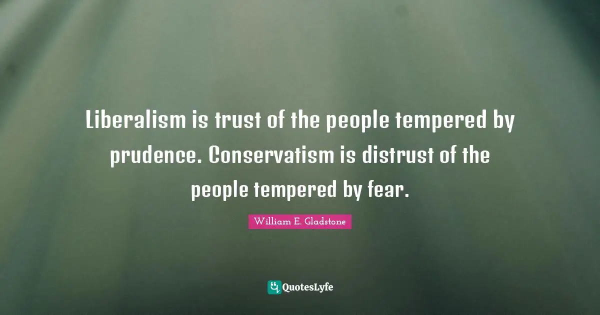 Liberalism is trust of the people tempered by prudence. Conservatism is distrust of the people tempered by fear.