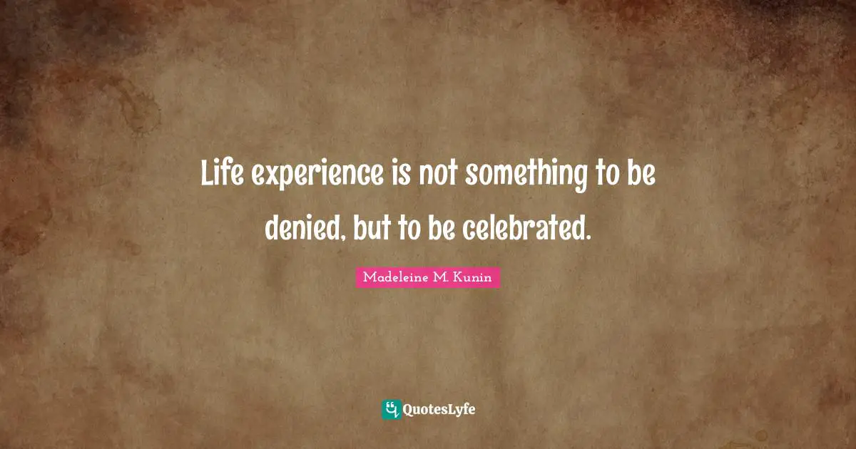 Life experience is not something to be denied, but to be celebrated.
