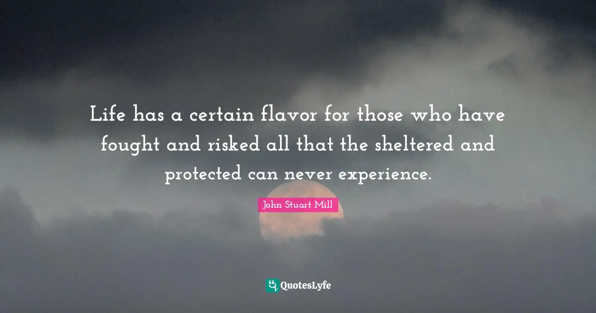 Sheltered Quotes: "Life has a certain flavor for those who have fought and risked all that the sheltered and protected can never experience."